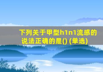 下列关于甲型h1n1流感的说法正确的是() (单选)